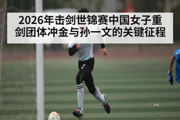 2026年击剑世锦赛中国女子重剑团体冲金与孙一文的关键征程 | 3377Sports