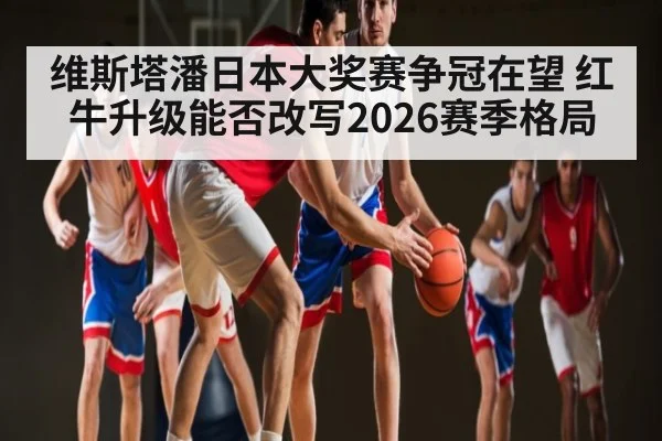 维斯塔潘日本大奖赛争冠在望 红牛升级能否改写2026赛季格局 | 3377Sports