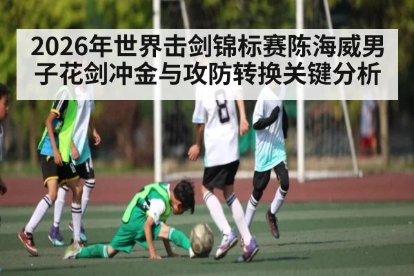 2026年世界击剑锦标赛陈海威男子花剑冲金与攻防转换关键分析 | 3377Sports