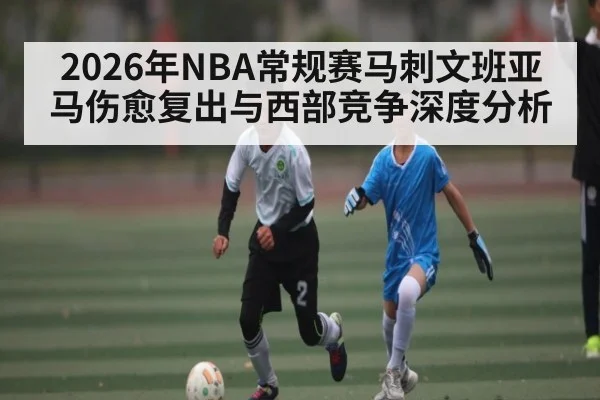 2026年NBA常规赛马刺文班亚马伤愈复出与西部竞争深度分析 | 3377Sports