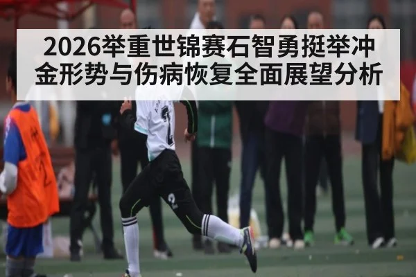 2026举重世锦赛石智勇挺举冲金形势与伤病恢复全面展望分析 | 3377Sports